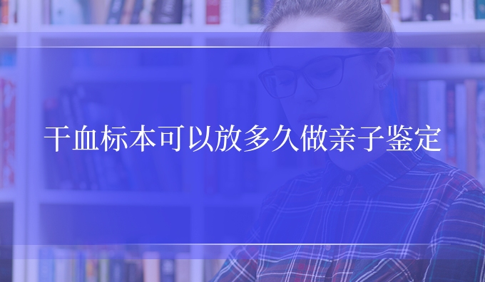 干血标本可以放多久做亲子鉴定