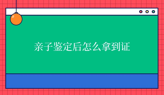 亲子鉴定后怎么拿到证