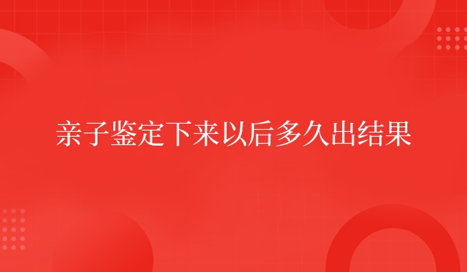 亲子鉴定下来以后多久出结果