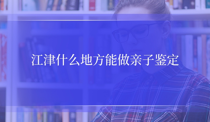江津什么地方能做亲子鉴定