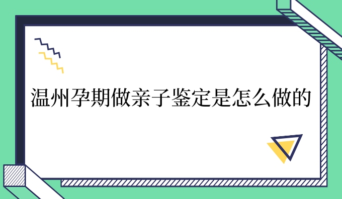 温州孕期做亲子鉴定是怎么做的