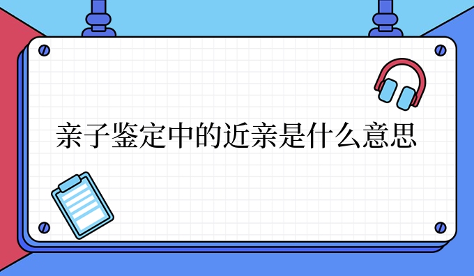 亲子鉴定中的近亲是什么意思