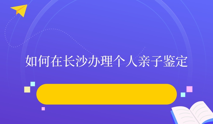 如何在长沙办理个人亲子鉴定