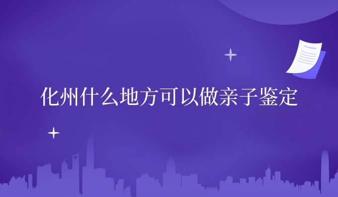 化州什么地方可以做亲子鉴定