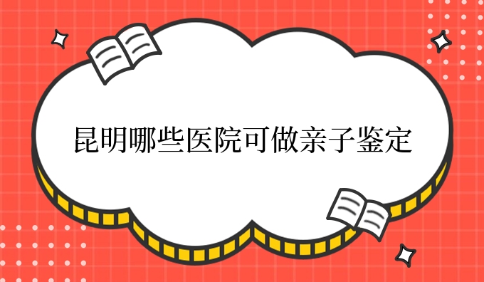 昆明哪些医院可做亲子鉴定
