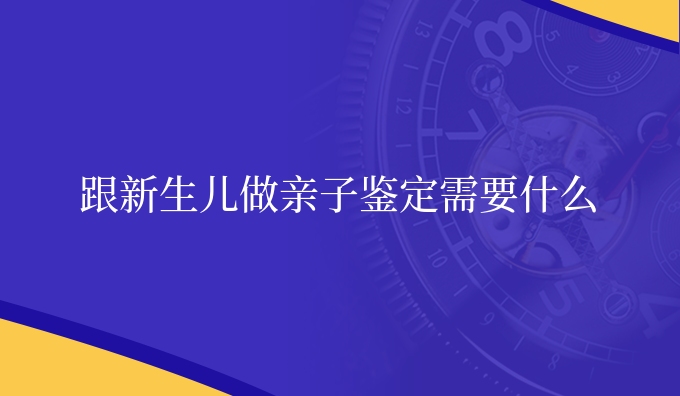 跟新生儿做亲子鉴定需要什么
