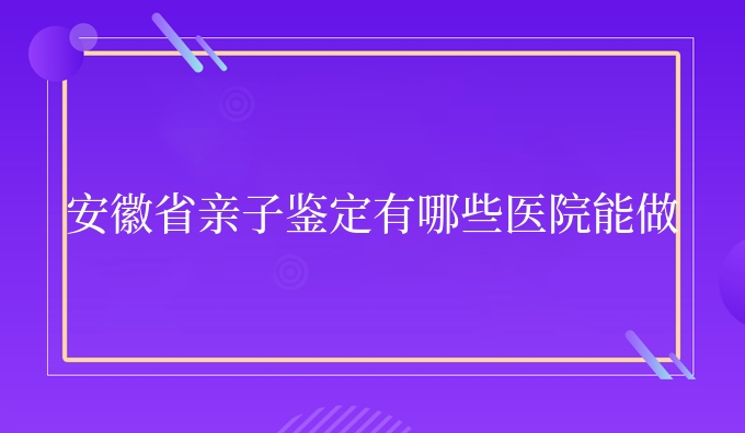 安徽省亲子鉴定有哪些医院能做