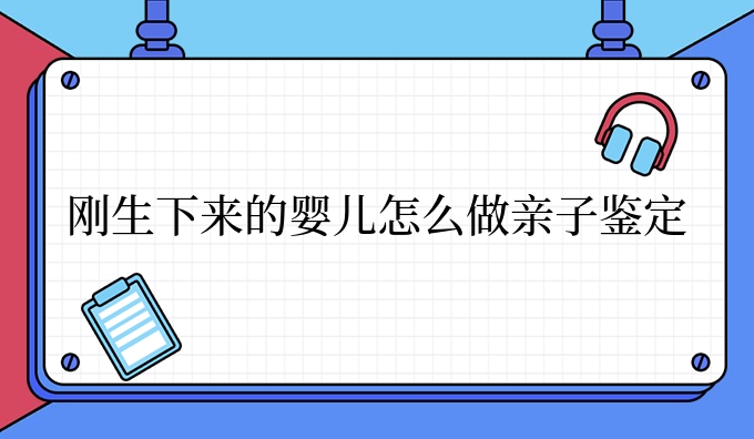 刚生下来的婴儿怎么做亲子鉴定