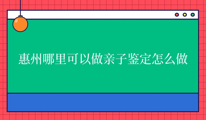 惠州哪里可以做亲子鉴定怎么做