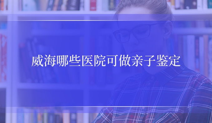威海哪些医院可做亲子鉴定
