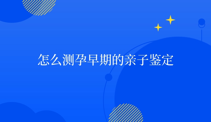 怎么测孕早期的亲子鉴定