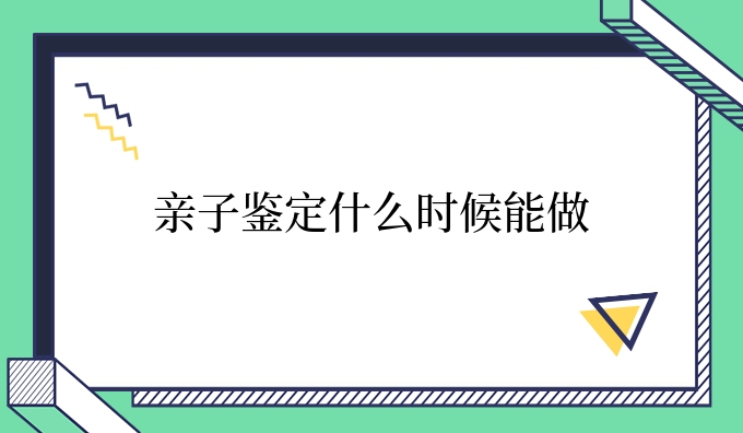亲子鉴定什么时候能做
