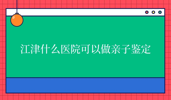 江津什么医院可以做亲子鉴定