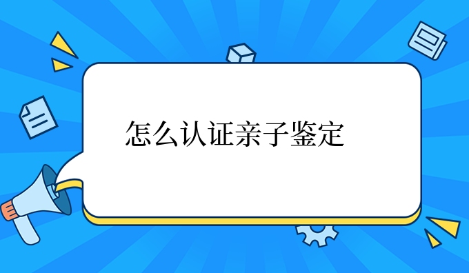 怎么认证亲子鉴定