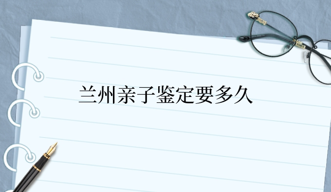 兰州亲子鉴定要多久
