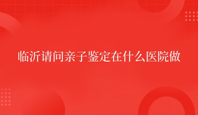 临沂请问亲子鉴定在什么医院做