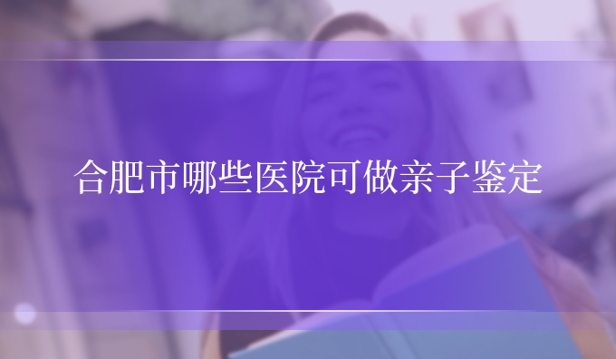 合肥市哪些医院可做亲子鉴定
