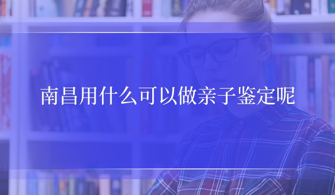 南昌用什么可以做亲子鉴定呢
