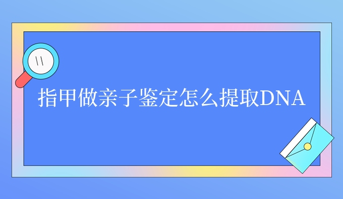 指甲做亲子鉴定怎么提取DNA
