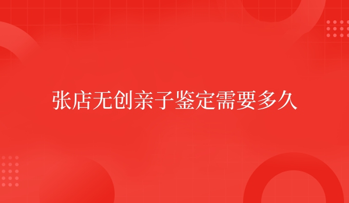 张店隐私亲子鉴定需要多久
