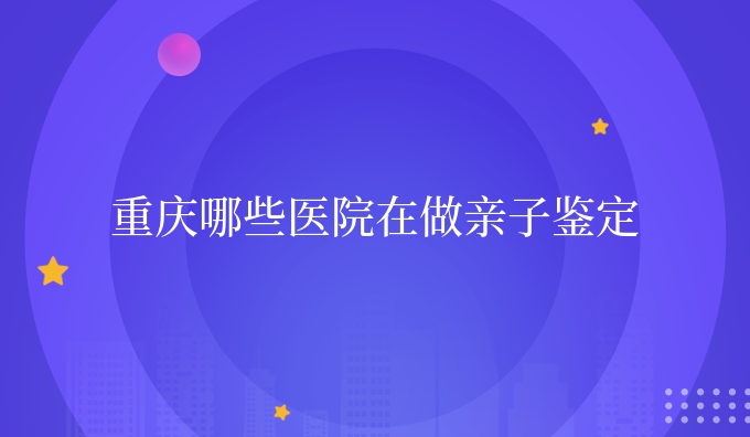 重庆哪些医院在做亲子鉴定