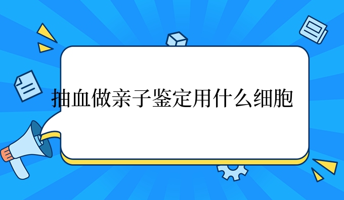 抽血做亲子鉴定用什么细胞