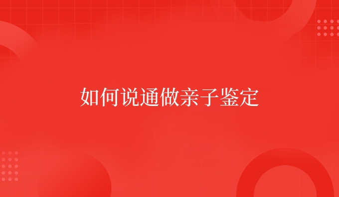 如何说通做亲子鉴定