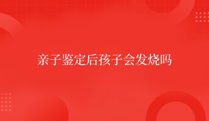 亲子鉴定后孩子会发烧吗