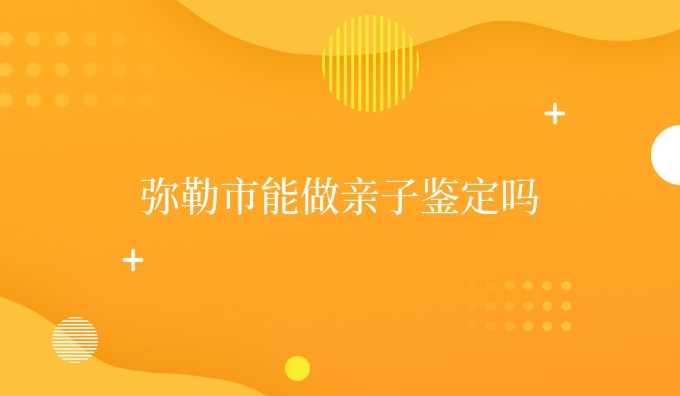 弥勒市能做亲子鉴定吗