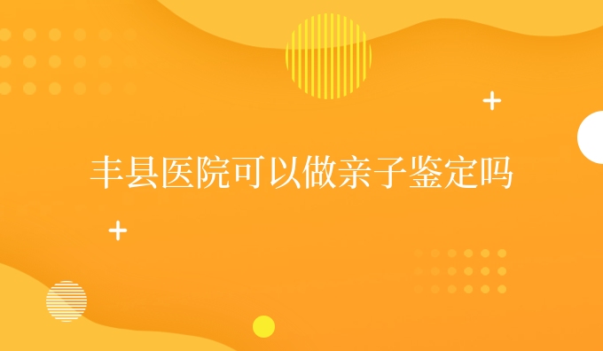丰县医院可以做亲子鉴定吗
