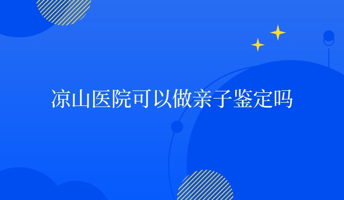 凉山医院可以做亲子鉴定吗