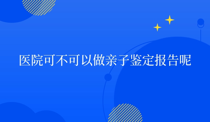 医院可不可以做亲子鉴定报告呢