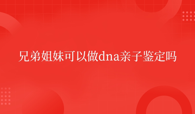兄弟姐妹可以做dna亲子鉴定吗