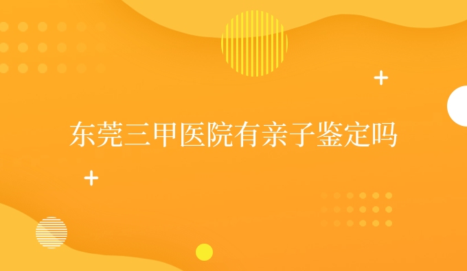 东莞三甲医院有亲子鉴定吗