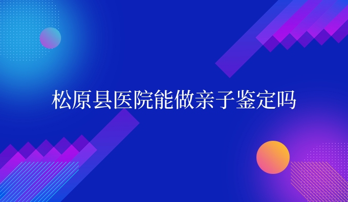 松原县医院能做亲子鉴定吗
