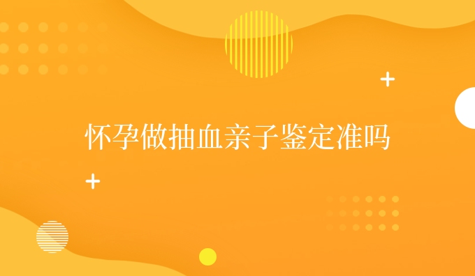怀孕做抽血亲子鉴定准吗