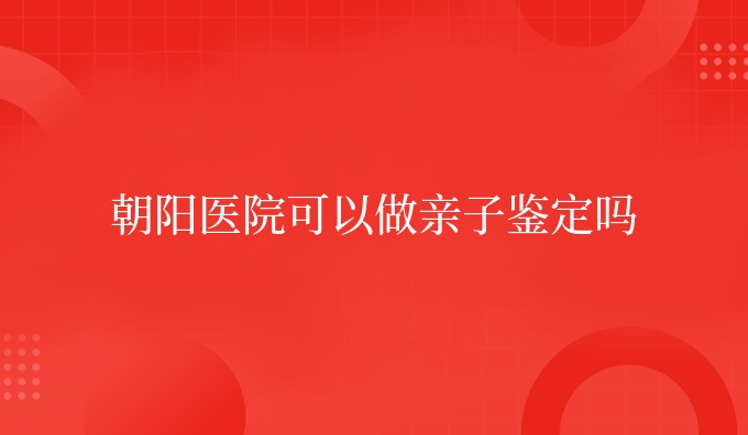 朝阳医院可以做亲子鉴定吗