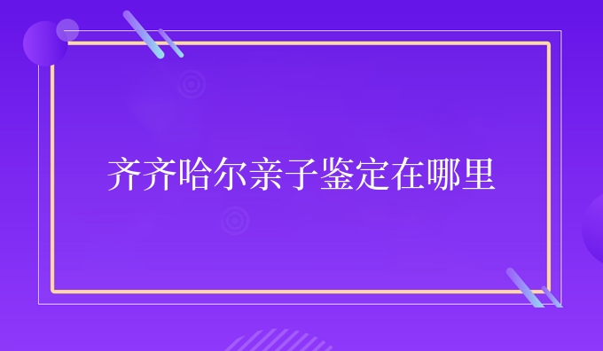 齐齐哈尔亲子鉴定在哪里