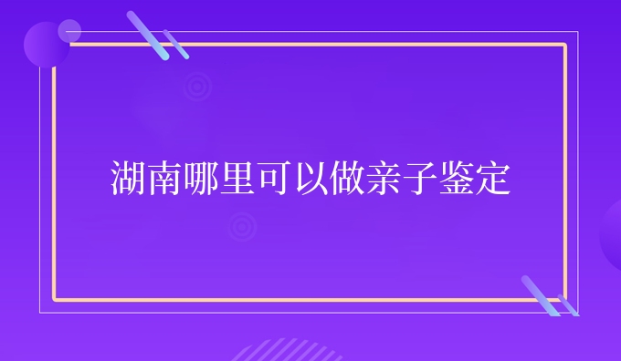 湖南哪里可以做亲子鉴定