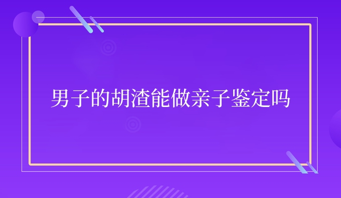 男子的胡渣能做亲子鉴定吗