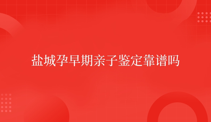 盐城孕早期亲子鉴定靠谱吗