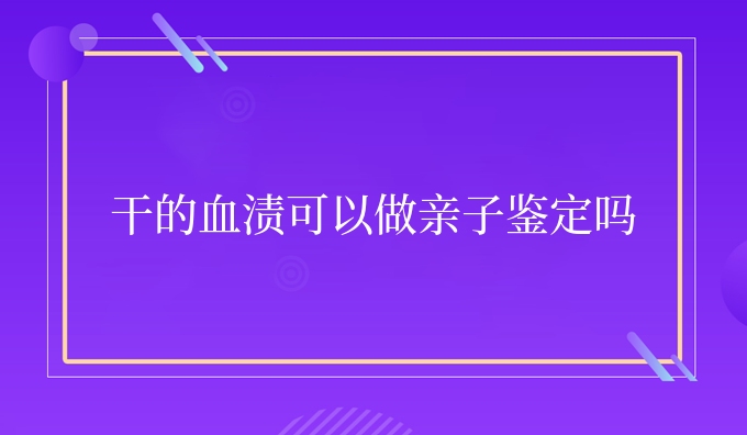 干的血渍可以做亲子鉴定吗