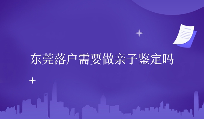 东莞需要做亲子鉴定吗