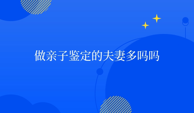做亲子鉴定的夫妻多吗吗