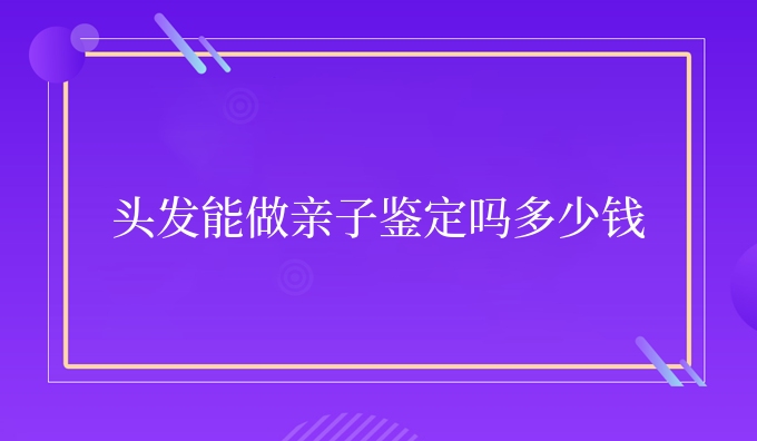 头发能做亲子鉴定吗多少钱