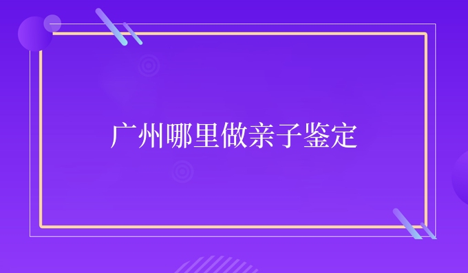 广州哪里做亲子鉴定