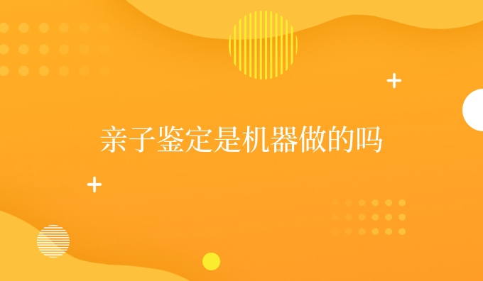 亲子鉴定是机器做的吗