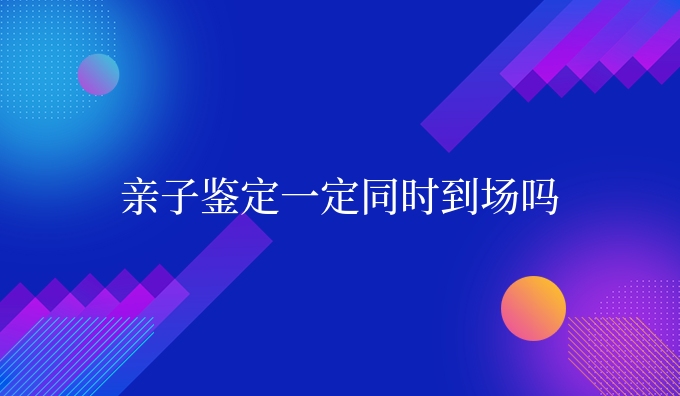 亲子鉴定一定同时到场吗