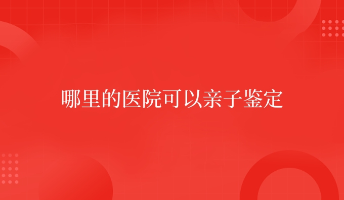哪里的医院可以亲子鉴定