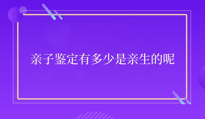 亲子鉴定有多少是亲生的呢
